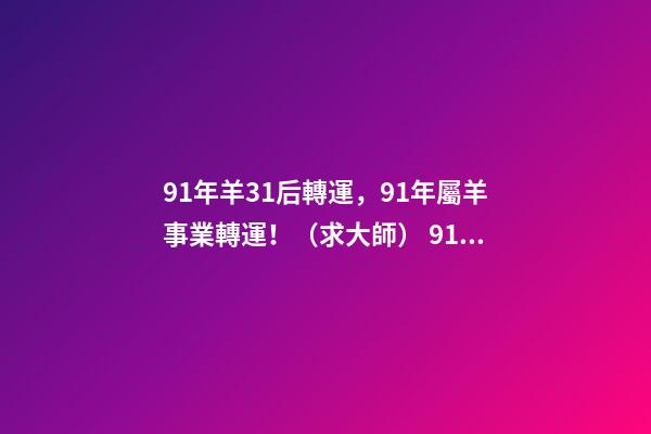 91年羊31后轉運，91年屬羊事業轉運！（求大師） 91年羊31后轉運 91年屬羊必二婚-第1張-觀點-玄機派